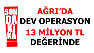 Ağrı'da Dev Operasyon! 13 Milyon TL Değerinde