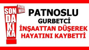 Patnoslu Gurbetçi İnşaattan düşerek hayatını kaybetti.