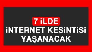 7 İLDE İNTERNET KESİNTİSİ YAŞANACAK
