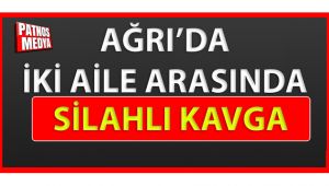 AĞRI'DA İKİ AİLE ARASINDA SİLAHLI KAVGA