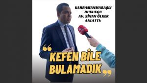 Kahramanmaraşlı Hukukçu Av. Sinan Ölker Anlattı: Kefen bile bulamadık