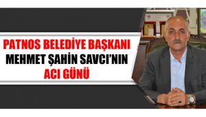 PATNOS BELEDİYE BAŞKANI MEHMET ŞAHİN SAVCI'NIN ACI GÜNÜ